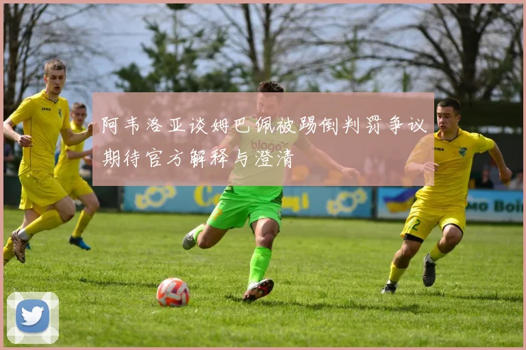 阿韦洛亚谈姆巴佩被踢倒判罚争议期待官方解释与澄清