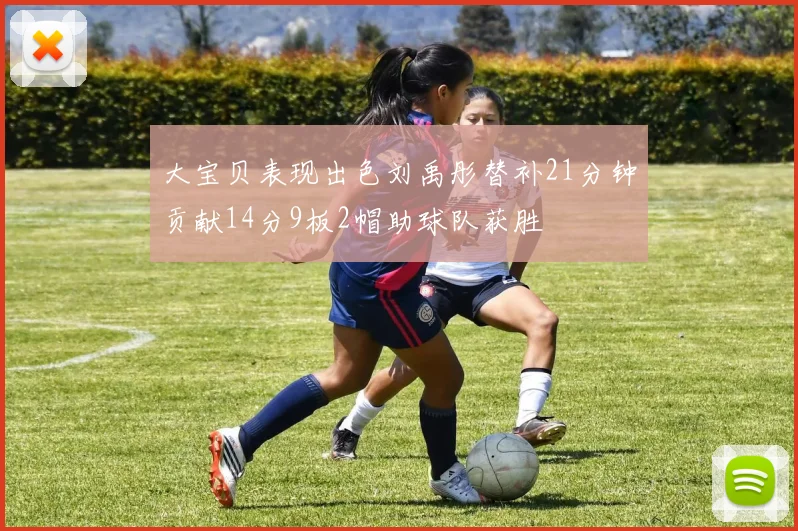 大宝贝表现出色刘禹彤替补21分钟贡献14分9板2帽助球队获胜