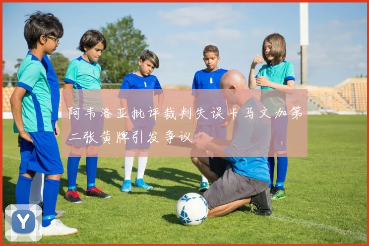 阿韦洛亚批评裁判失误卡马文加第二张黄牌引发争议