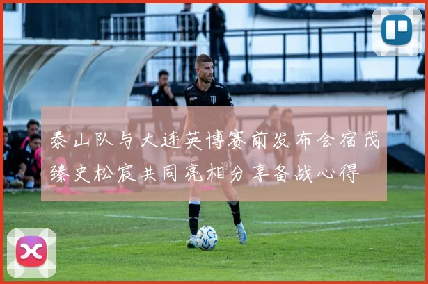 泰山队与大连英博赛前发布会宿茂臻史松宸共同亮相分享备战心得