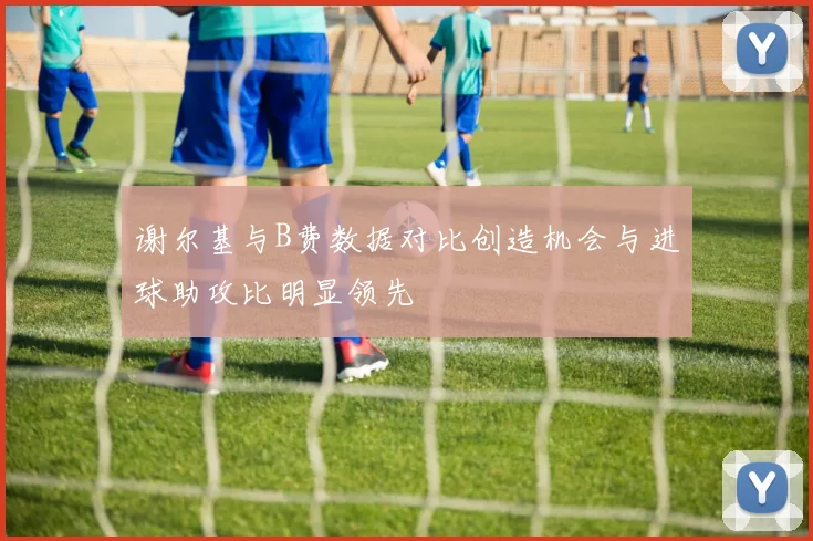 谢尔基与B费数据对比创造机会与进球助攻比明显领先