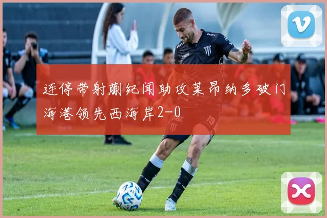 连停带射蒯纪闻助攻莱昂纳多破门海港领先西海岸2-0