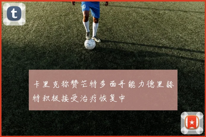 卡里克称赞芒特多面手能力德里赫特积极接受治疗恢复中