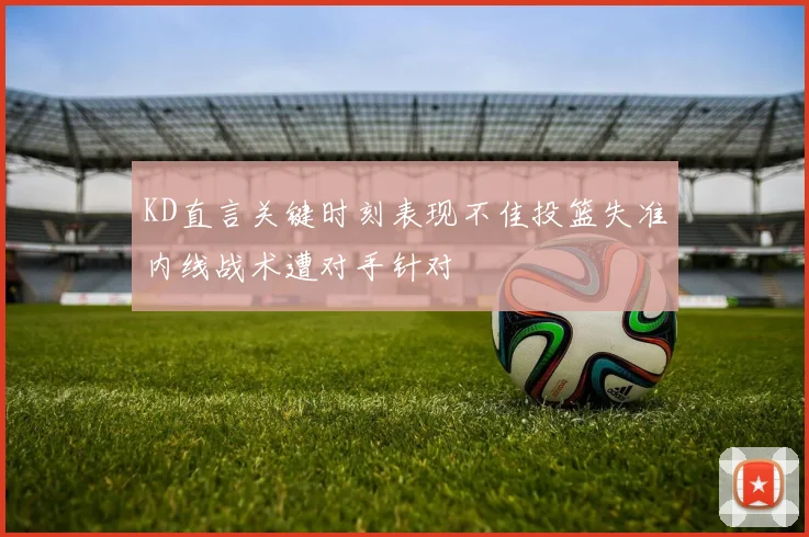 KD直言关键时刻表现不佳投篮失准内线战术遭对手针对