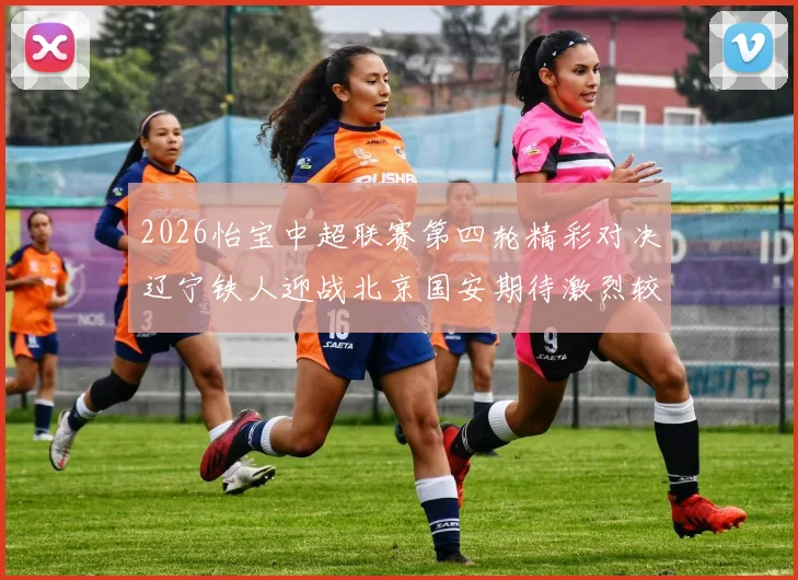 2026怡宝中超联赛第四轮精彩对决辽宁铁人迎战北京国安期待激烈较量