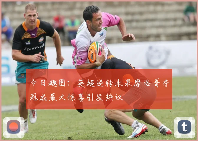 今日趣图：英超逆转未果摩洛哥夺冠成最大惊喜引发热议