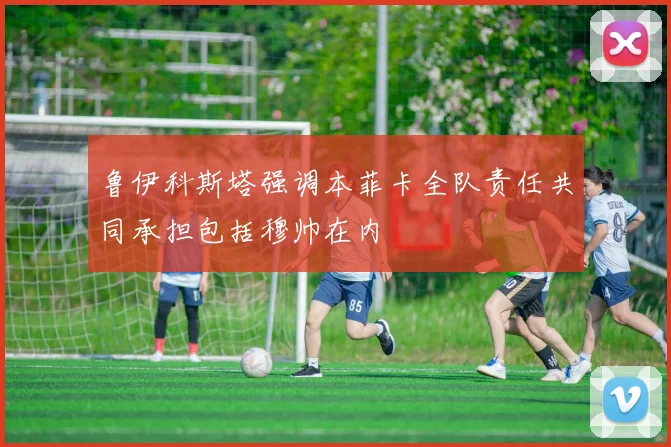 鲁伊科斯塔强调本菲卡全队责任共同承担包括穆帅在内