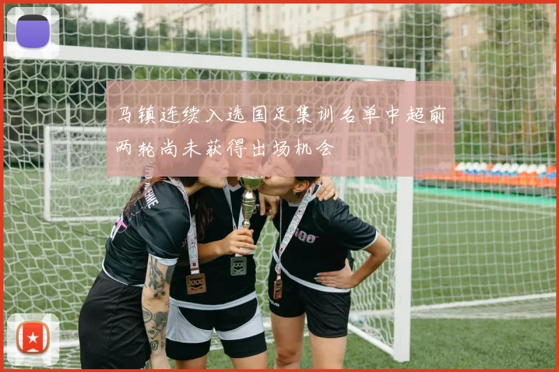 马镇连续入选国足集训名单中超前两轮尚未获得出场机会