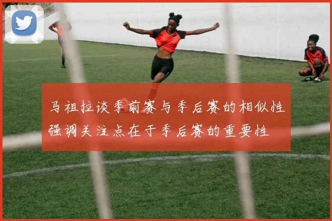 马祖拉谈季前赛与季后赛的相似性强调关注点在于季后赛的重要性