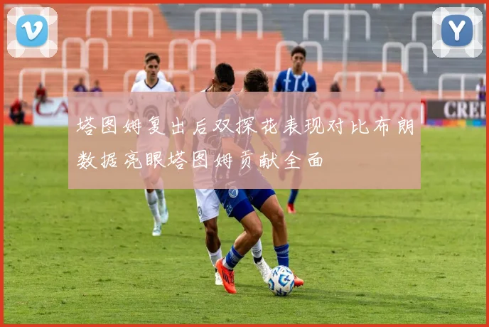塔图姆复出后双探花表现对比布朗数据亮眼塔图姆贡献全面