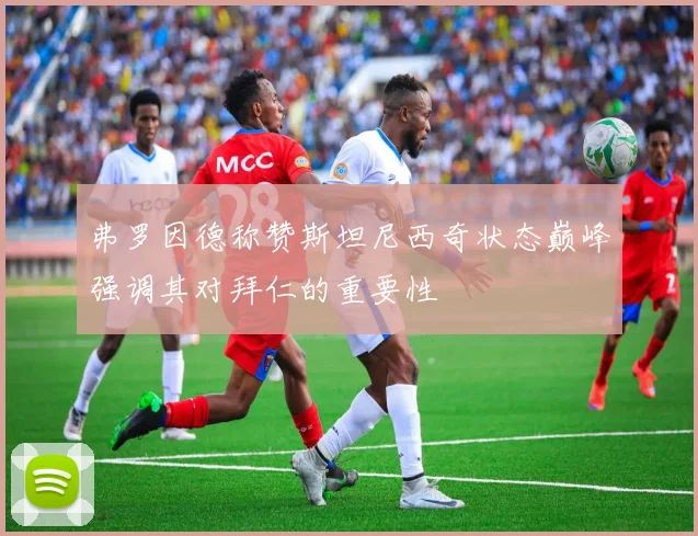 弗罗因德称赞斯坦尼西奇状态巅峰强调其对拜仁的重要性