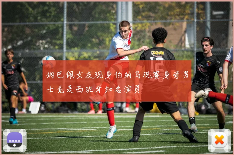 姆巴佩女友现身伯纳乌观赛身旁男士竟是西班牙知名演员