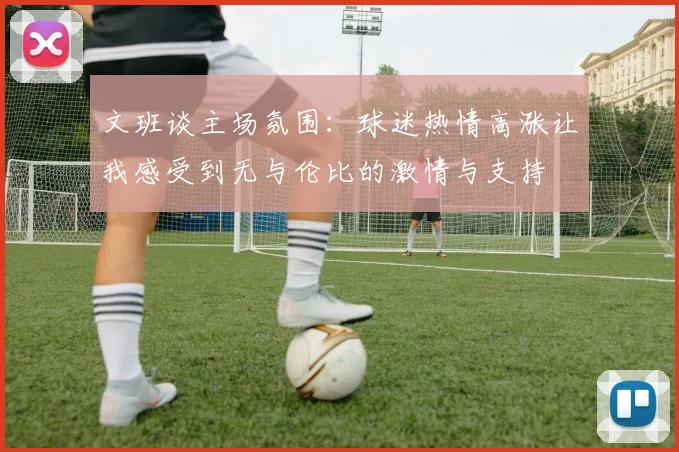 文班谈主场氛围：球迷热情高涨让我感受到无与伦比的激情与支持