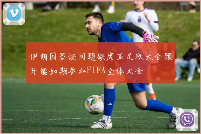伊朗因签证问题缺席亚足联大会预计能如期参加FIFA全体大会