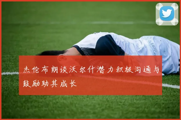 杰伦布朗谈沃尔什潜力积极沟通与鼓励助其成长