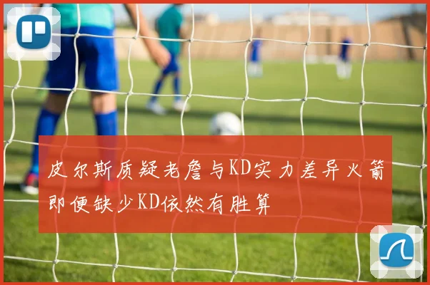 皮尔斯质疑老詹与KD实力差异火箭即便缺少KD依然有胜算