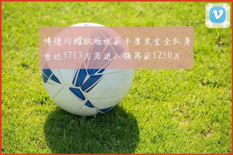 博德闪耀欧冠收获丰厚奖金全队身价达5713万若进八强再获1250万