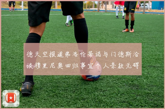德天空报道弗洛伦蒂诺与门德斯洽谈穆里尼奥回归事宜个人条款无碍