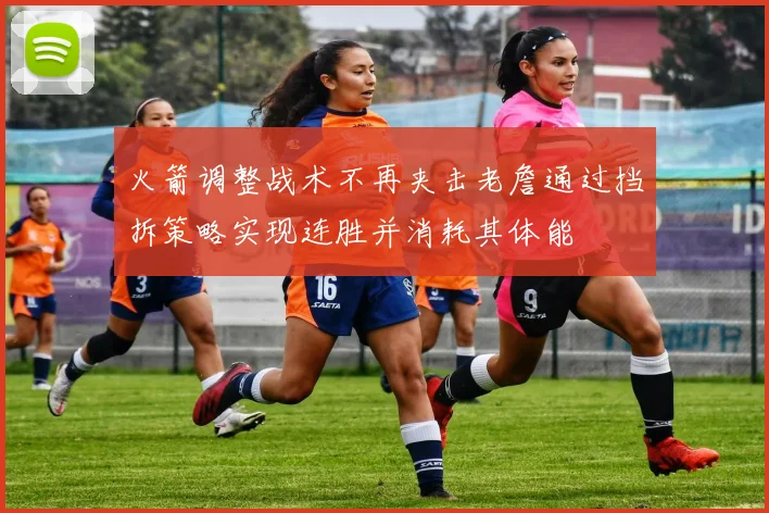 火箭调整战术不再夹击老詹通过挡拆策略实现连胜并消耗其体能